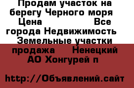 Продам участок на берегу Черного моря › Цена ­ 4 300 000 - Все города Недвижимость » Земельные участки продажа   . Ненецкий АО,Хонгурей п.